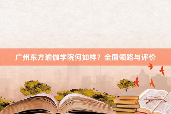 广州东方瑜伽学院何如样？全面领路与评价