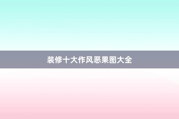 装修十大作风恶果图大全